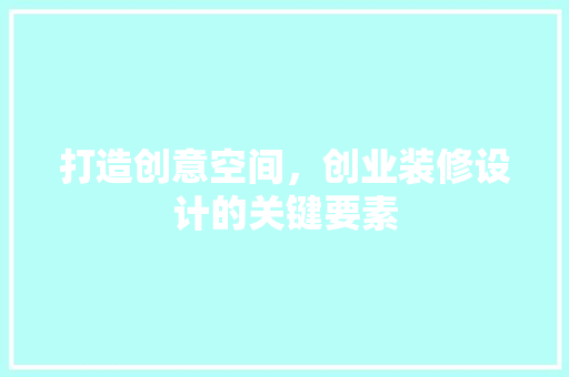 打造创意空间，创业装修设计的关键要素