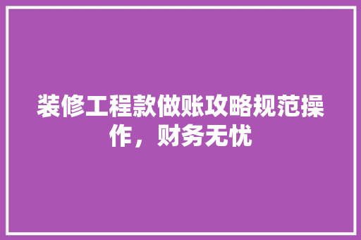 装修工程款做账攻略规范操作，财务无忧
