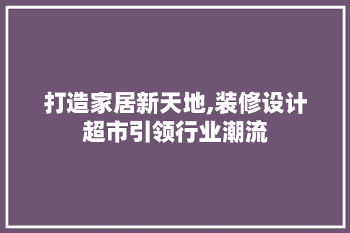 打造家居新天地,装修设计超市引领行业潮流