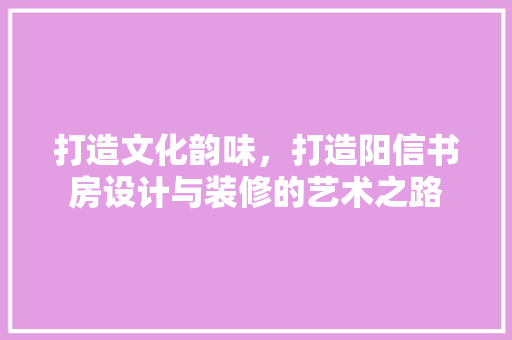 打造文化韵味，打造阳信书房设计与装修的艺术之路