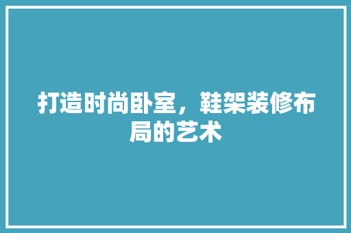 打造时尚卧室，鞋架装修布局的艺术