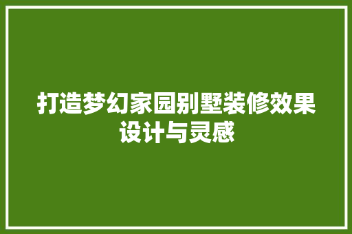 打造梦幻家园别墅装修效果设计与灵感