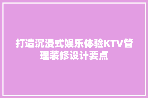 打造沉浸式娱乐体验KTV管理装修设计要点