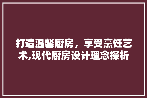 打造温馨厨房，享受烹饪艺术,现代厨房设计理念探析