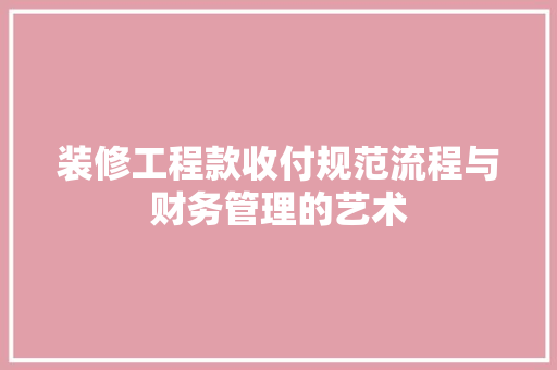 装修工程款收付规范流程与财务管理的艺术