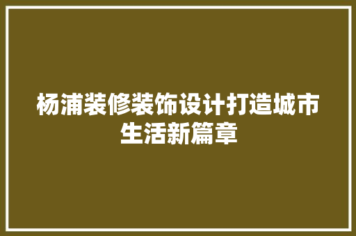 杨浦装修装饰设计打造城市生活新篇章