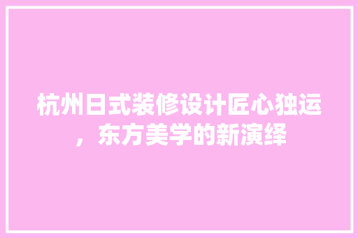 杭州日式装修设计匠心独运，东方美学的新演绎
