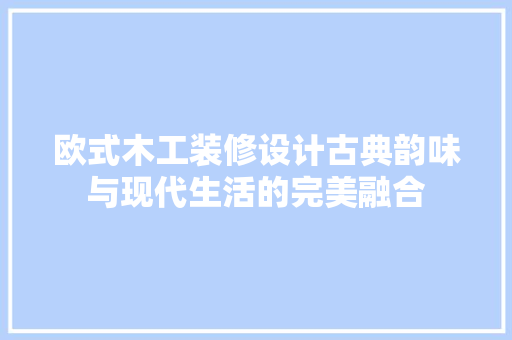 欧式木工装修设计古典韵味与现代生活的完美融合