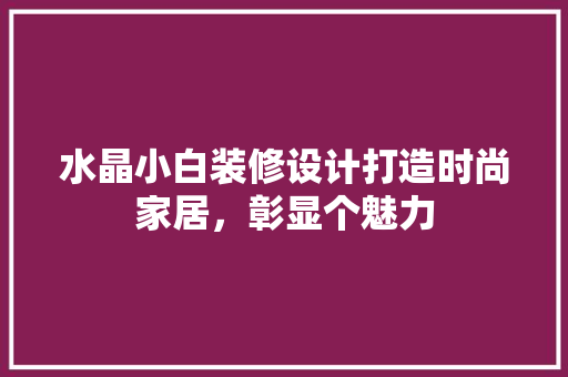 水晶小白装修设计打造时尚家居，彰显个魅力