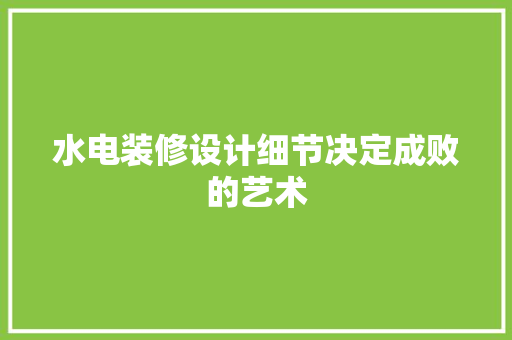 水电装修设计细节决定成败的艺术