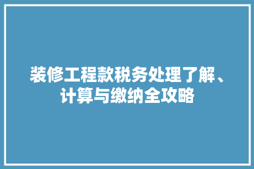 装修工程款税务处理了解、计算与缴纳全攻略