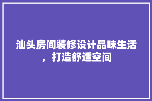 汕头房间装修设计品味生活，打造舒适空间