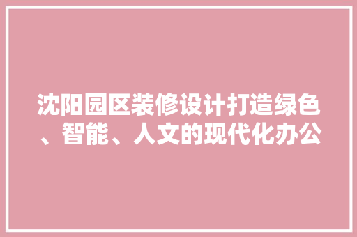 沈阳园区装修设计打造绿色、智能、人文的现代化办公空间