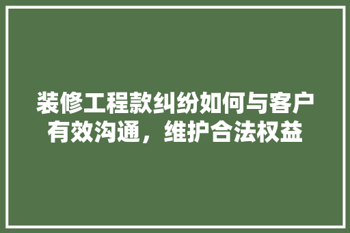 装修工程款纠纷如何与客户有效沟通，维护合法权益