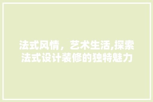 法式风情，艺术生活,探索法式设计装修的独特魅力