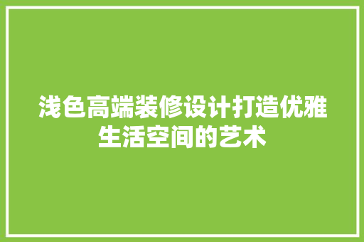浅色高端装修设计打造优雅生活空间的艺术