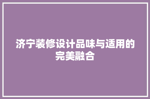 济宁装修设计品味与适用的完美融合
