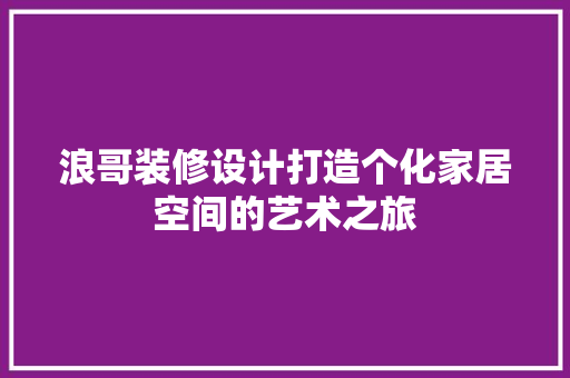 浪哥装修设计打造个化家居空间的艺术之旅  第1张