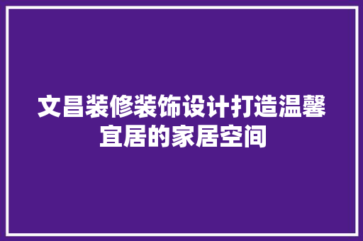 文昌装修装饰设计打造温馨宜居的家居空间