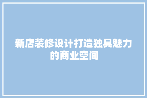 新店装修设计打造独具魅力的商业空间