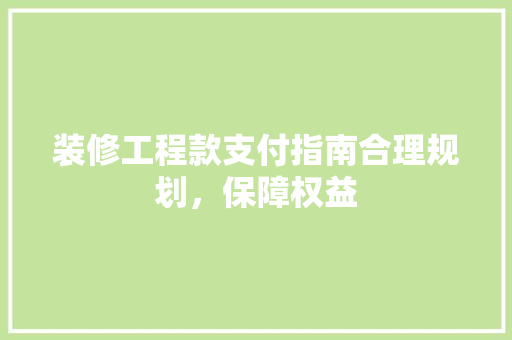 装修工程款支付指南合理规划，保障权益