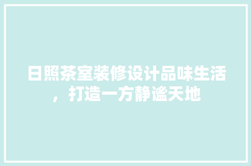 日照茶室装修设计品味生活，打造一方静谧天地