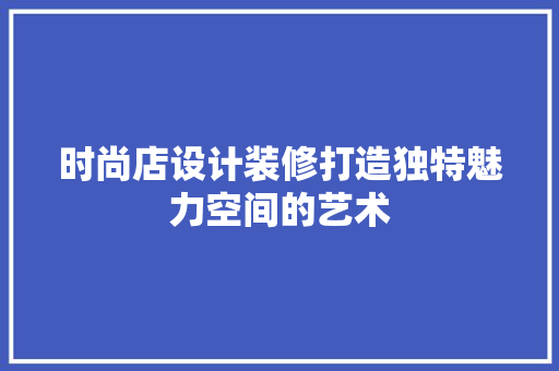 时尚店设计装修打造独特魅力空间的艺术