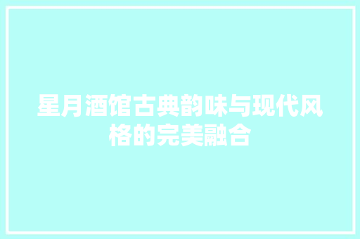 星月酒馆古典韵味与现代风格的完美融合