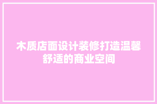 木质店面设计装修打造温馨舒适的商业空间