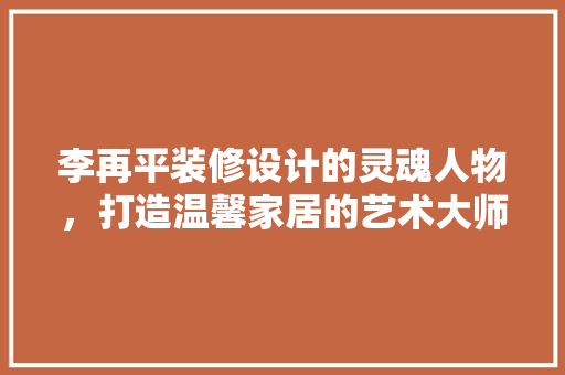 李再平装修设计的灵魂人物，打造温馨家居的艺术大师  第1张