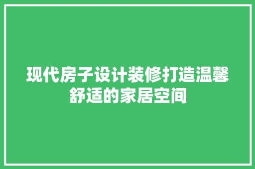 现代房子设计装修打造温馨舒适的家居空间