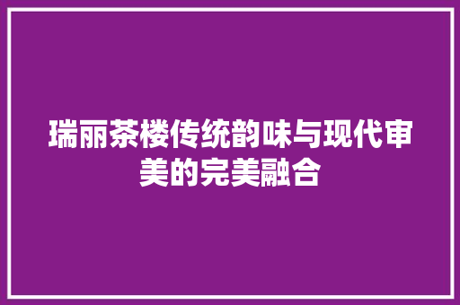 瑞丽茶楼传统韵味与现代审美的完美融合