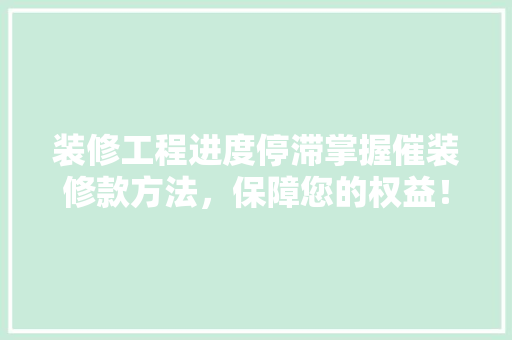 装修工程进度停滞掌握催装修款方法，保障您的权益！