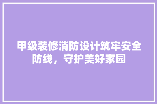 甲级装修消防设计筑牢安全防线，守护美好家园
