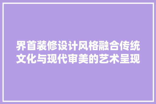 界首装修设计风格融合传统文化与现代审美的艺术呈现