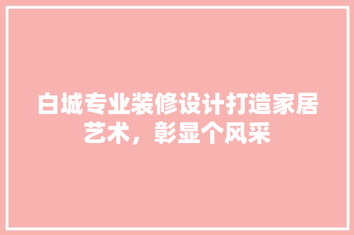 白城专业装修设计打造家居艺术，彰显个风采