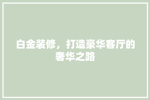 白金装修，打造豪华客厅的奢华之路