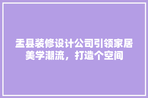 盂县装修设计公司引领家居美学潮流，打造个空间