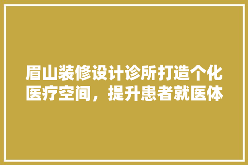 眉山装修设计诊所打造个化医疗空间，提升患者就医体验