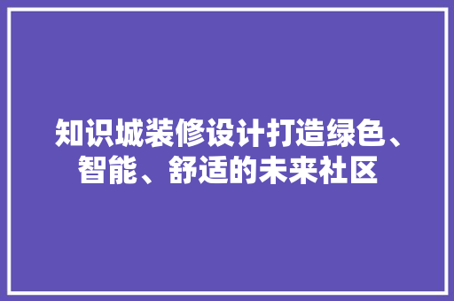 知识城装修设计打造绿色、智能、舒适的未来社区