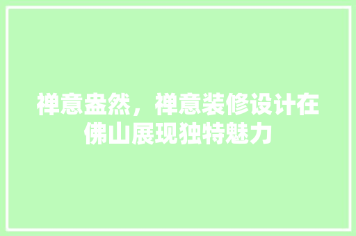 禅意盎然，禅意装修设计在佛山展现独特魅力