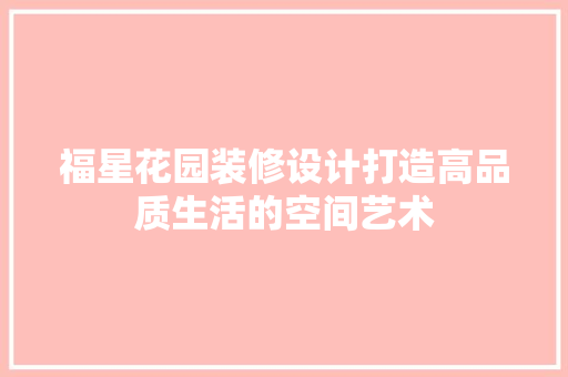 福星花园装修设计打造高品质生活的空间艺术  第1张