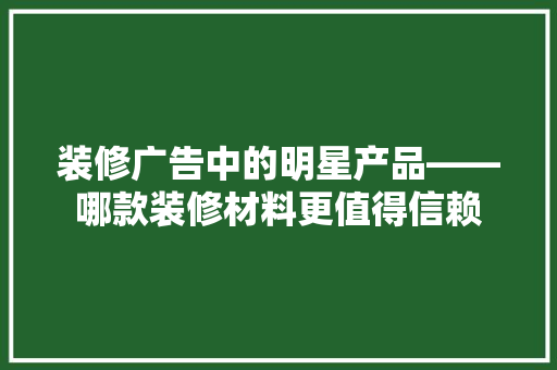 装修广告中的明星产品——哪款装修材料更值得信赖