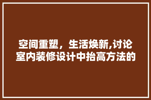 空间重塑，生活焕新,讨论室内装修设计中抬高方法的应用  第1张