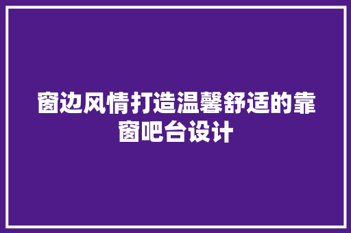 窗边风情打造温馨舒适的靠窗吧台设计