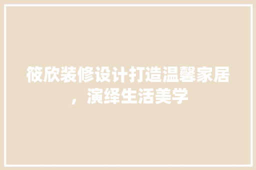 筱欣装修设计打造温馨家居，演绎生活美学