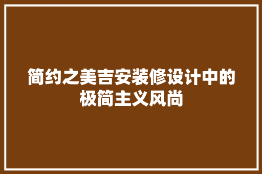 简约之美吉安装修设计中的极简主义风尚