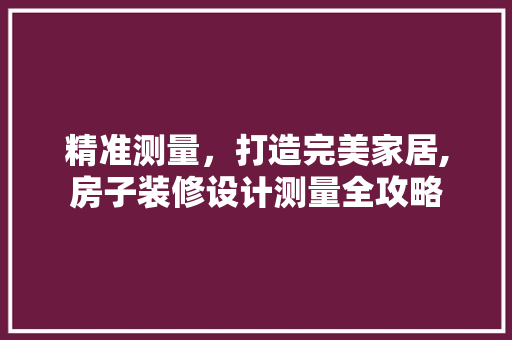 精准测量，打造完美家居,房子装修设计测量全攻略