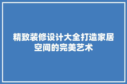 精致装修设计大全打造家居空间的完美艺术