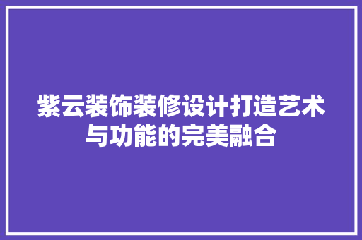 紫云装饰装修设计打造艺术与功能的完美融合